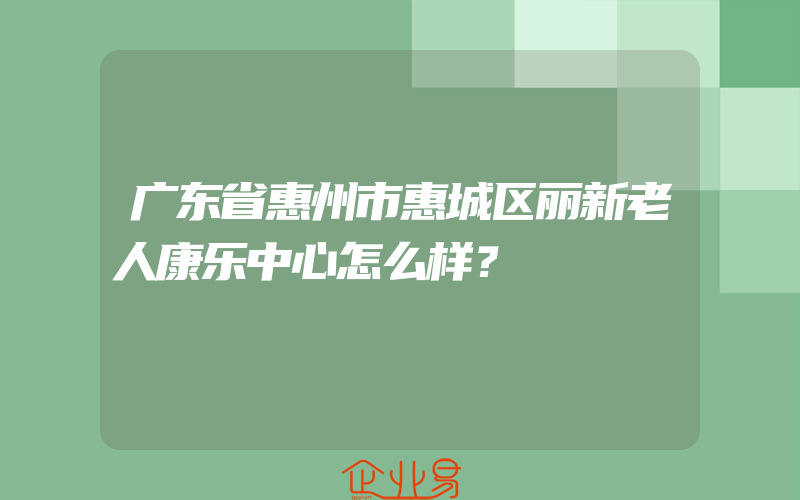 广东省惠州市惠城区丽新老人康乐中心怎么样？