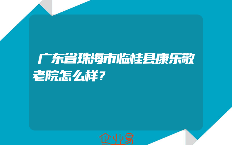 广东省珠海市临桂县康乐敬老院怎么样？