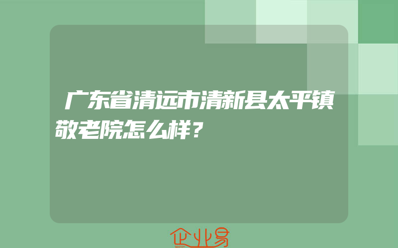 广东省清远市清新县太平镇敬老院怎么样？