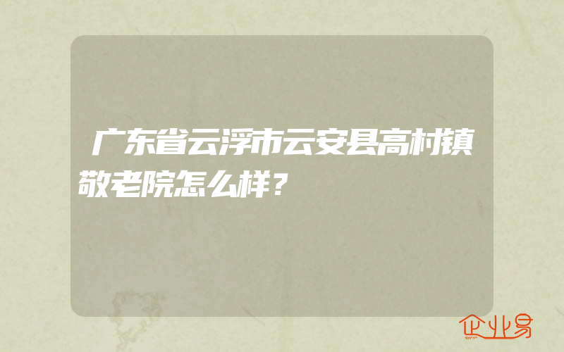 广东省云浮市云安县高村镇敬老院怎么样？