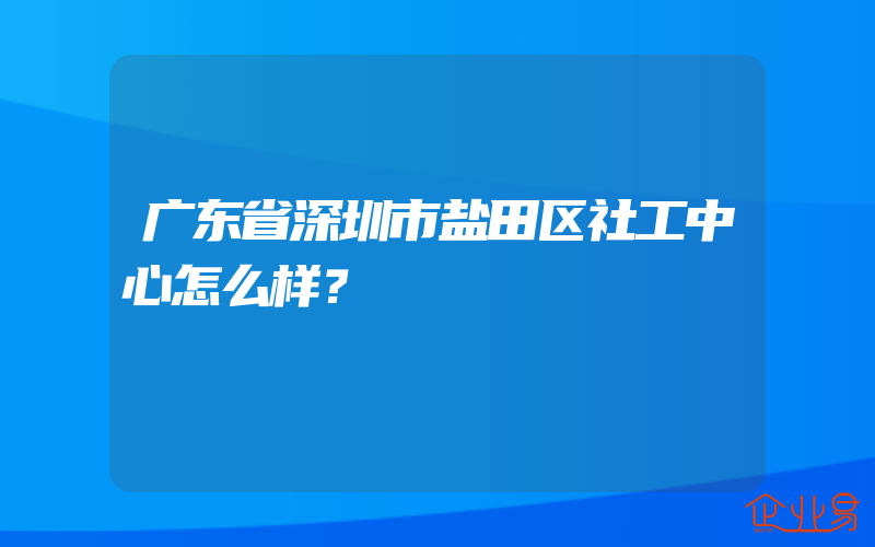 广东省深圳市盐田区社工中心怎么样？