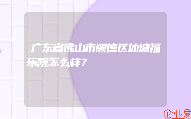 广东省佛山市顺德区仙塘福乐院怎么样？