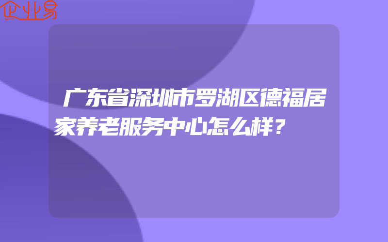 广东省深圳市罗湖区德福居家养老服务中心怎么样？