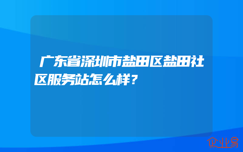 广东省深圳市盐田区盐田社区服务站怎么样？