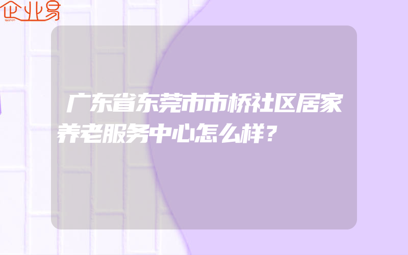 广东省东莞市市桥社区居家养老服务中心怎么样？