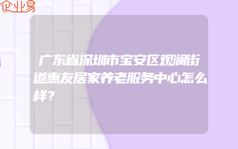 广东省深圳市宝安区观澜街道惠友居家养老服务中心怎么样？