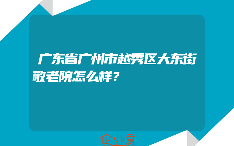 广东省广州市越秀区大东街敬老院怎么样？