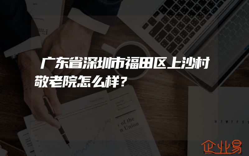 广东省深圳市福田区上沙村敬老院怎么样？