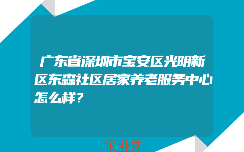 广东省深圳市宝安区光明新区东森社区居家养老服务中心怎么样？