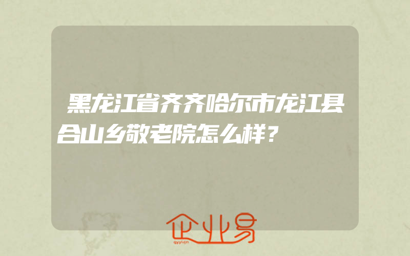 黑龙江省齐齐哈尔市龙江县合山乡敬老院怎么样？