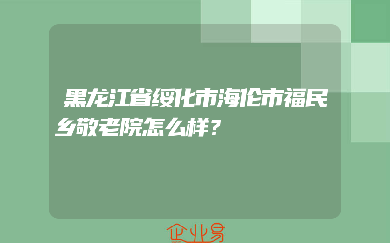 黑龙江省绥化市海伦市福民乡敬老院怎么样？