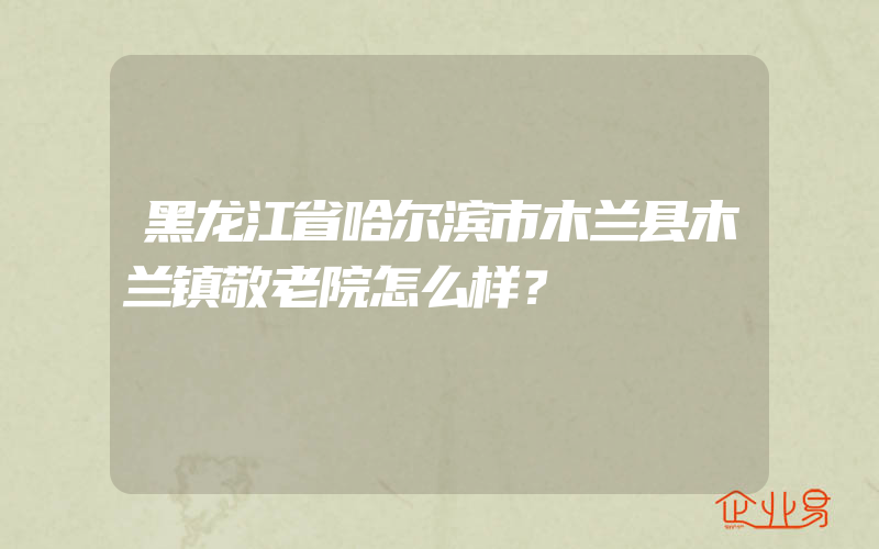 黑龙江省哈尔滨市木兰县木兰镇敬老院怎么样？