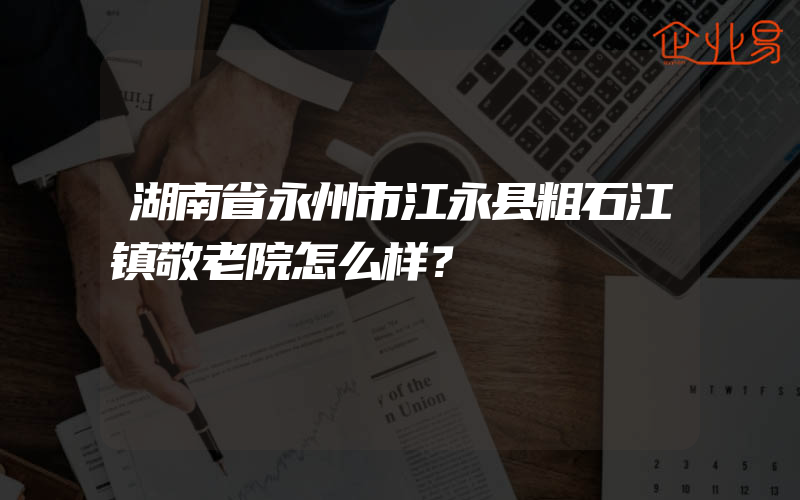 湖南省永州市江永县粗石江镇敬老院怎么样？