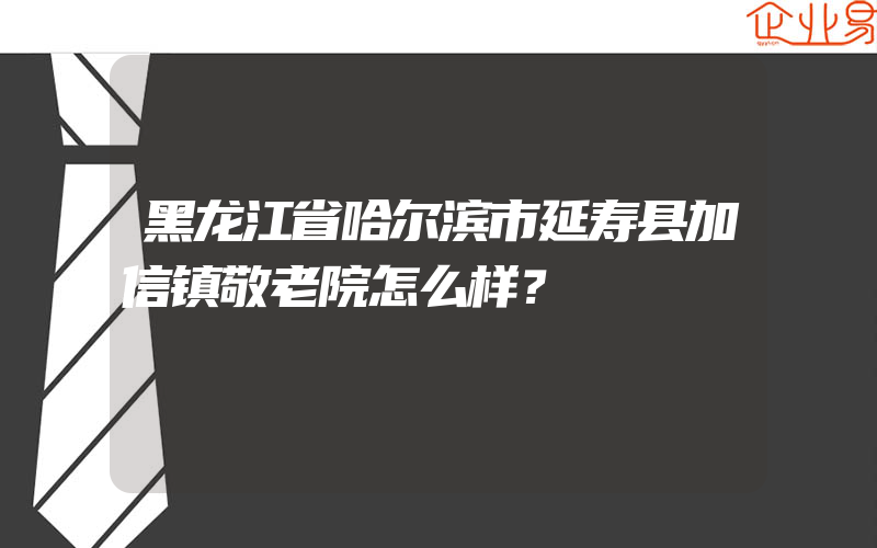 黑龙江省哈尔滨市延寿县加信镇敬老院怎么样？