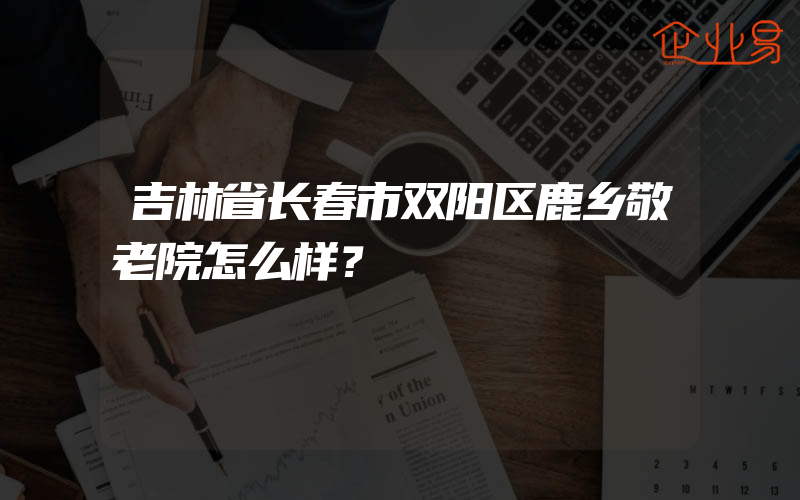 吉林省长春市双阳区鹿乡敬老院怎么样？