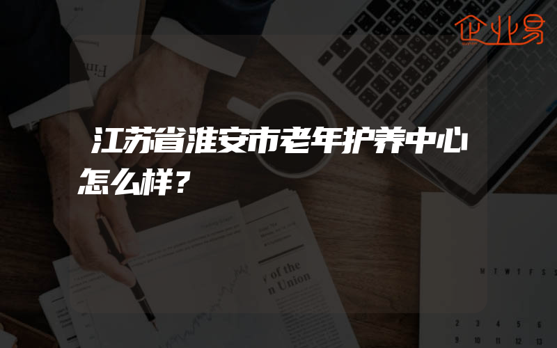 江苏省淮安市老年护养中心怎么样？