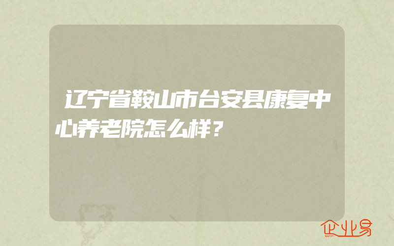 辽宁省鞍山市台安县康复中心养老院怎么样？