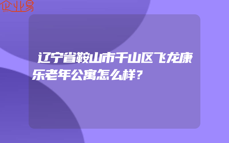 辽宁省鞍山市千山区飞龙康乐老年公寓怎么样？