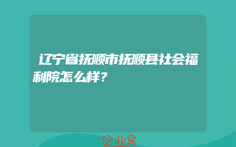 辽宁省抚顺市抚顺县社会福利院怎么样？