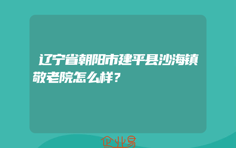 辽宁省朝阳市建平县沙海镇敬老院怎么样？