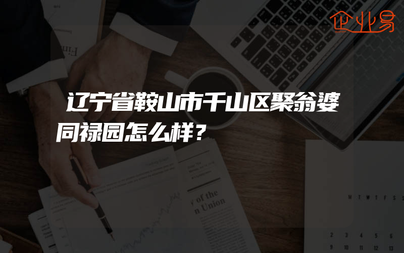 辽宁省鞍山市千山区聚翁婆同禄园怎么样？