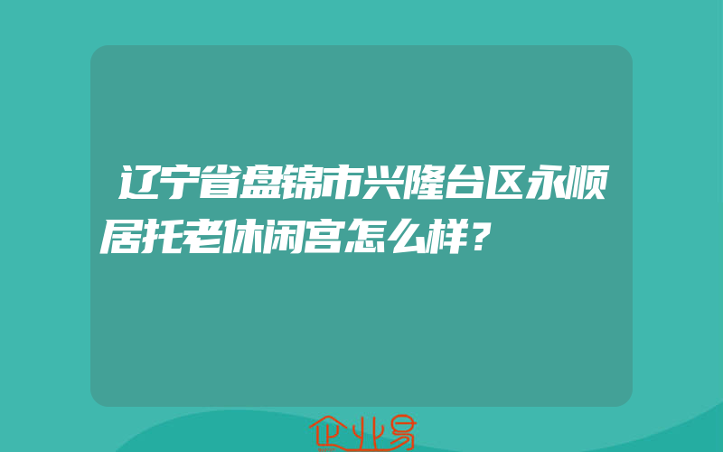 辽宁省盘锦市兴隆台区永顺居托老休闲宫怎么样？