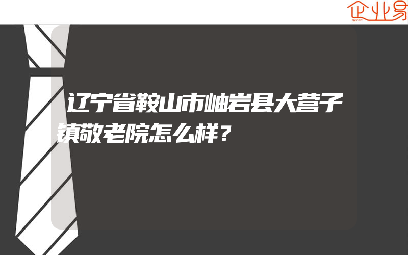 辽宁省鞍山市岫岩县大营子镇敬老院怎么样？