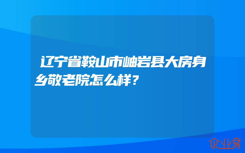 辽宁省鞍山市岫岩县大房身乡敬老院怎么样？