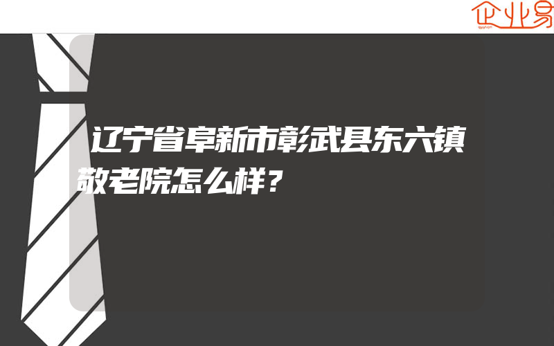 辽宁省阜新市彰武县东六镇敬老院怎么样？