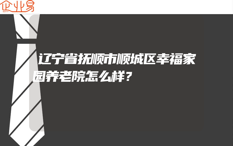 辽宁省抚顺市顺城区幸福家园养老院怎么样？