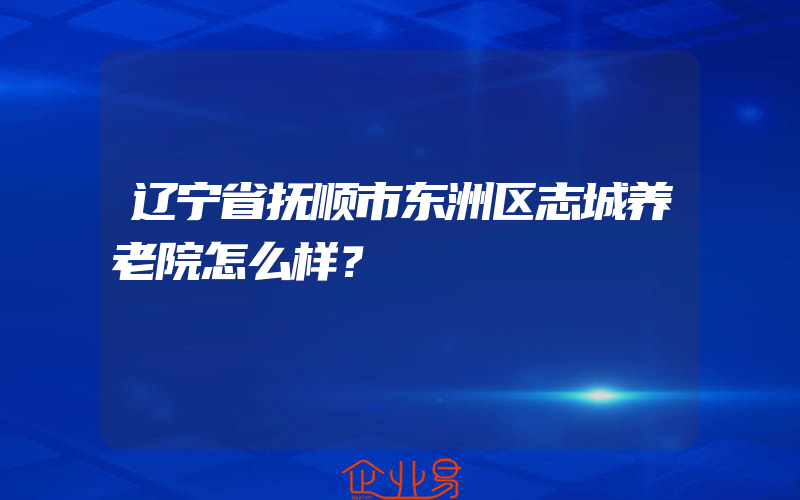 辽宁省抚顺市东洲区志城养老院怎么样？