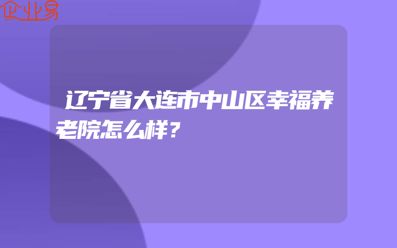 辽宁省大连市中山区幸福养老院怎么样？