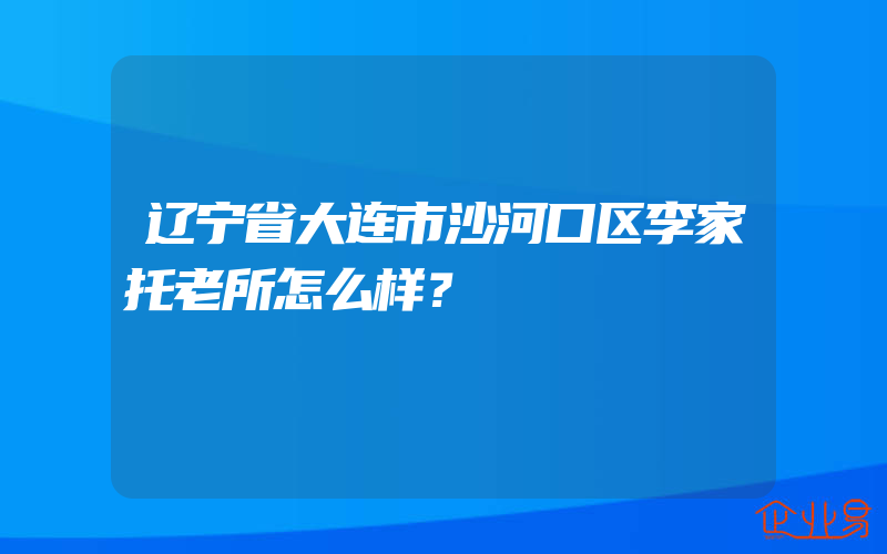 辽宁省大连市沙河口区李家托老所怎么样？