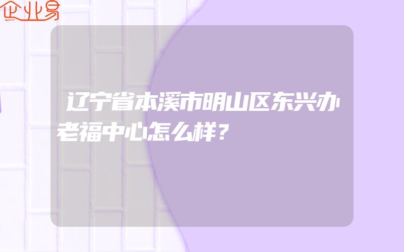 辽宁省本溪市明山区东兴办老福中心怎么样？