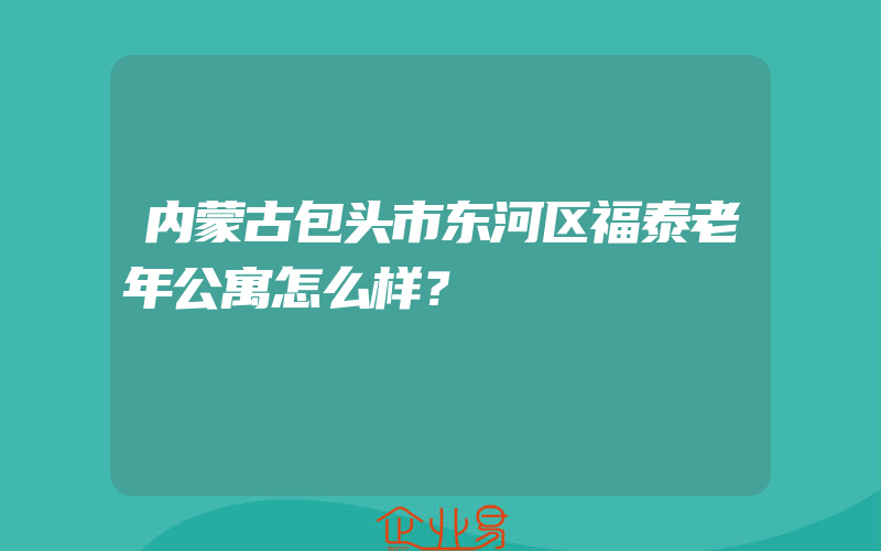 内蒙古包头市东河区福泰老年公寓怎么样？