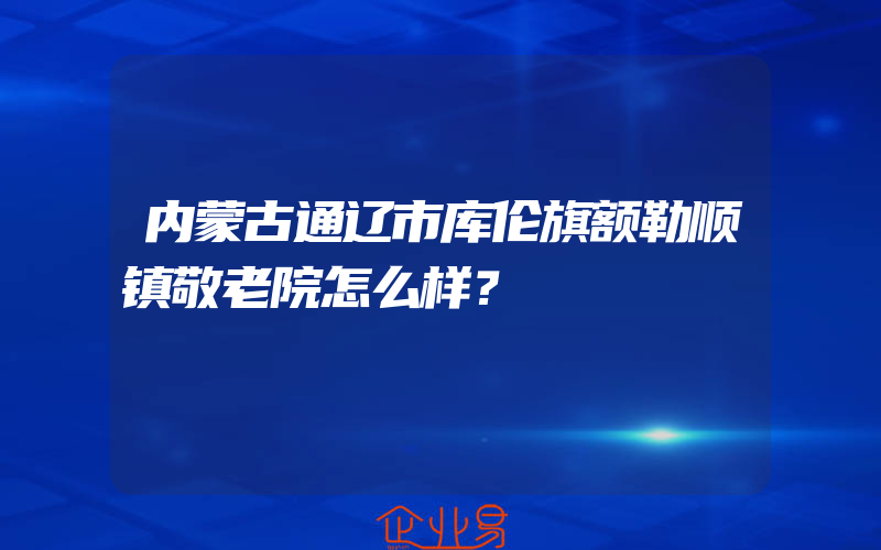 内蒙古通辽市库伦旗额勒顺镇敬老院怎么样？