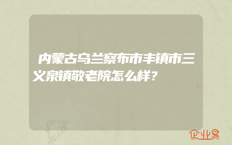 内蒙古乌兰察布市丰镇市三义泉镇敬老院怎么样？