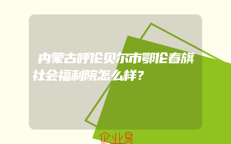 内蒙古呼伦贝尔市鄂伦春旗社会福利院怎么样？