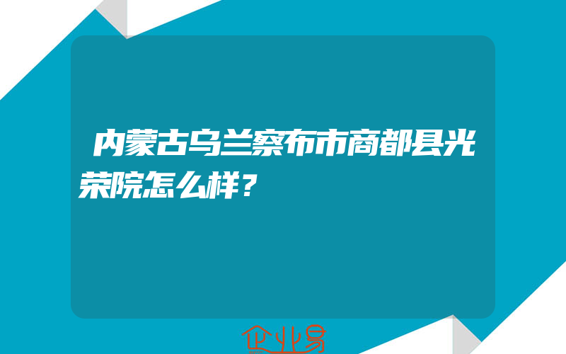 内蒙古乌兰察布市商都县光荣院怎么样？