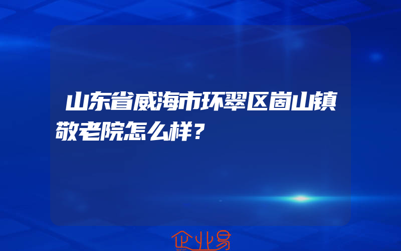 山东省威海市环翠区崮山镇敬老院怎么样？