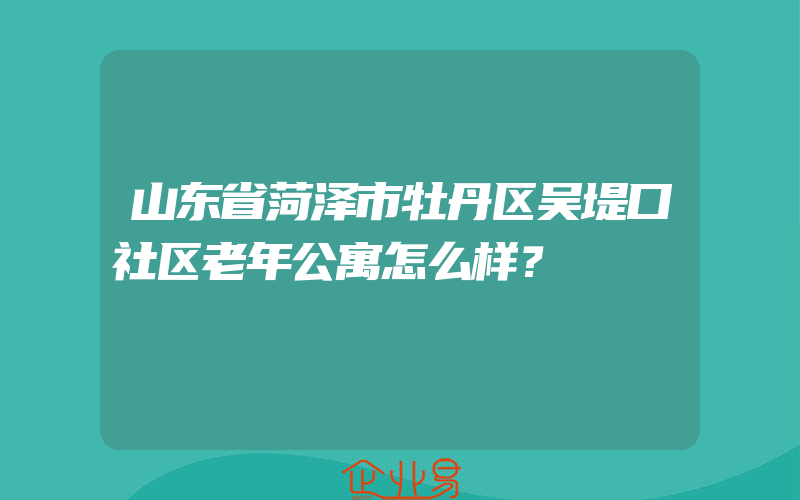 山东省菏泽市牡丹区吴堤口社区老年公寓怎么样？