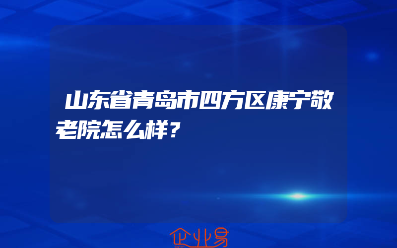 山东省青岛市四方区康宁敬老院怎么样？