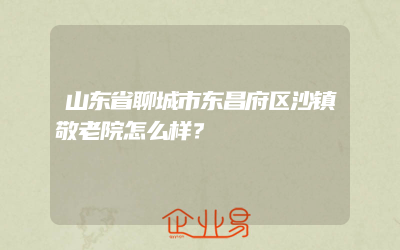 山东省聊城市东昌府区沙镇敬老院怎么样？