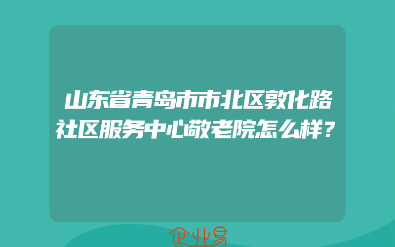 山东省青岛市市北区敦化路社区服务中心敬老院怎么样？