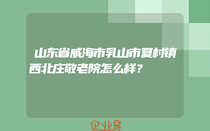 山东省威海市乳山市夏村镇西北庄敬老院怎么样？