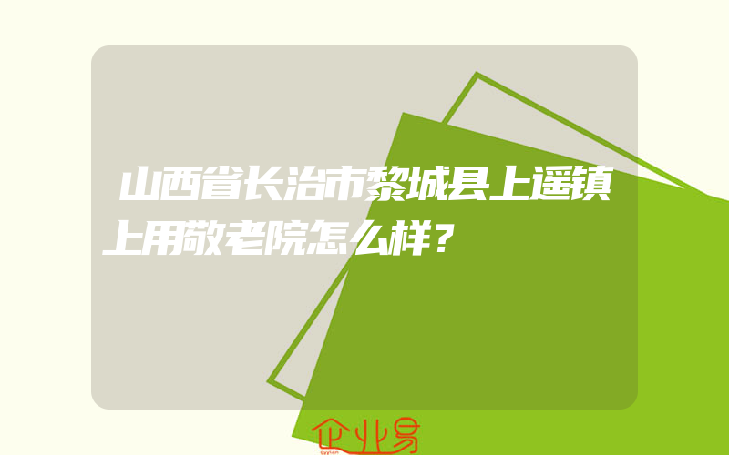 山西省长治市黎城县上遥镇上用敬老院怎么样？