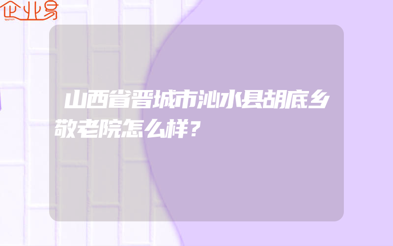 山西省晋城市沁水县胡底乡敬老院怎么样？