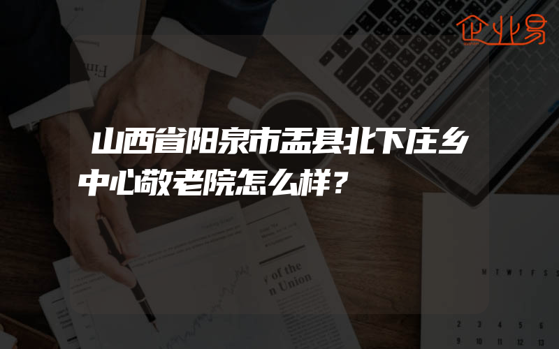 山西省阳泉市盂县北下庄乡中心敬老院怎么样？