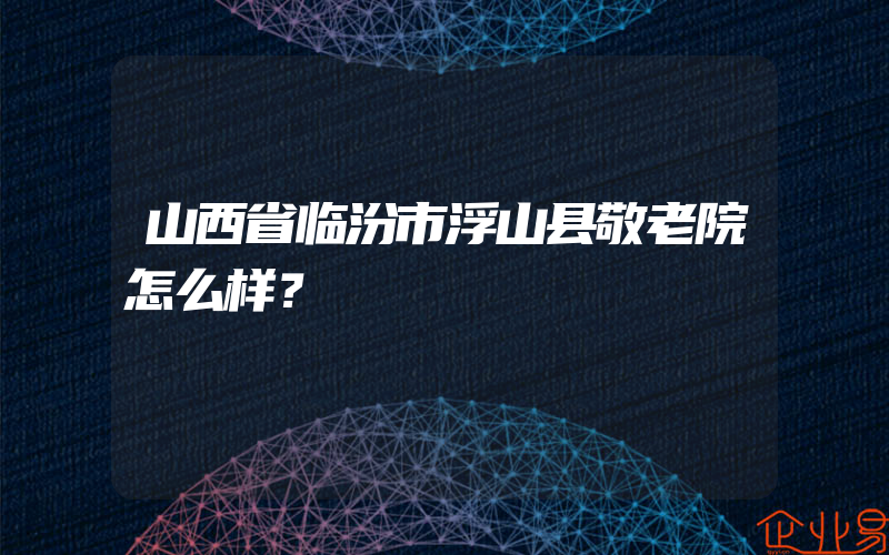 山西省临汾市浮山县敬老院怎么样？