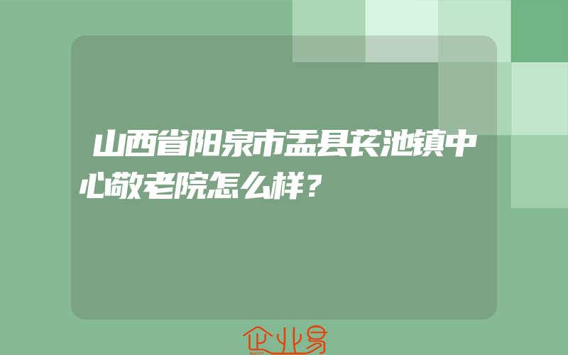 山西省阳泉市盂县苌池镇中心敬老院怎么样？